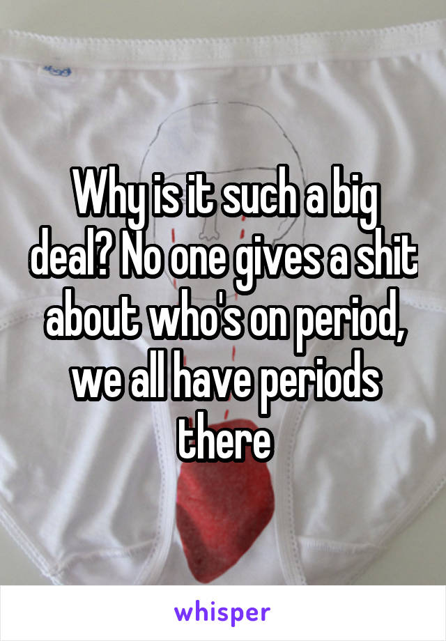 Why is it such a big deal? No one gives a shit about who's on period, we all have periods there