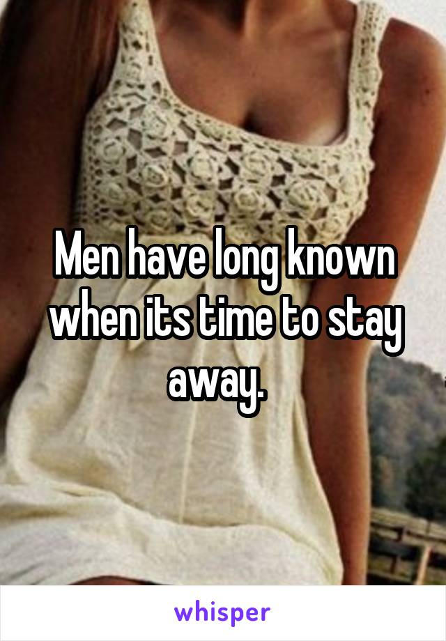 Men have long known when its time to stay away.  