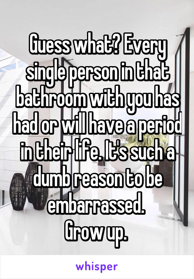 Guess what? Every single person in that bathroom with you has had or will have a period in their life. It's such a dumb reason to be embarrassed. 
Grow up. 