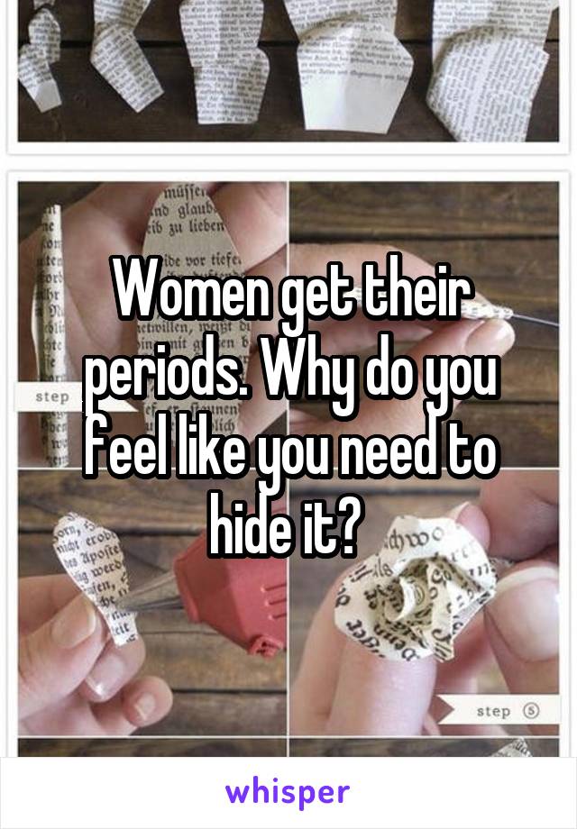 Women get their periods. Why do you feel like you need to hide it? 