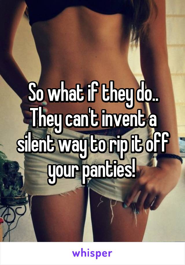 So what if they do.. They can't invent a silent way to rip it off your panties! 