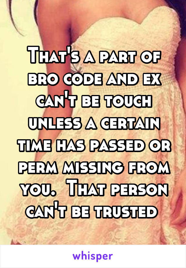 That's a part of bro code and ex can't be touch unless a certain time has passed or perm missing from you.  That person can't be trusted 