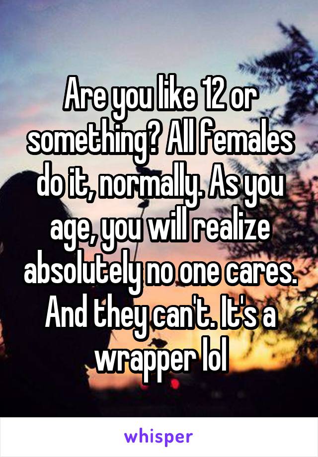 Are you like 12 or something? All females do it, normally. As you age, you will realize absolutely no one cares. And they can't. It's a wrapper lol