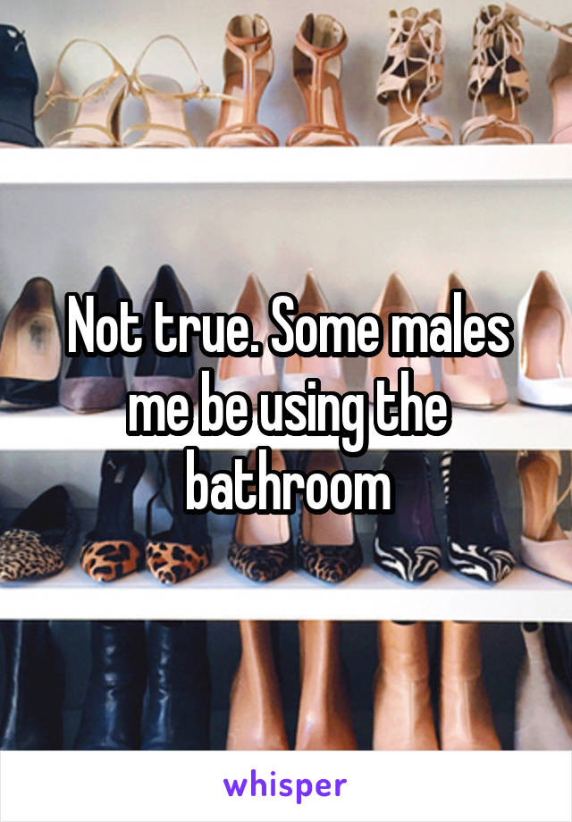 Not true. Some males me be using the bathroom