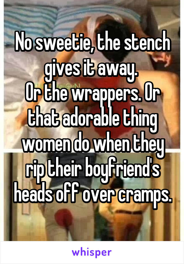 No sweetie, the stench gives it away. 
Or the wrappers. Or that adorable thing women do when they rip their boyfriend's heads off over cramps. 