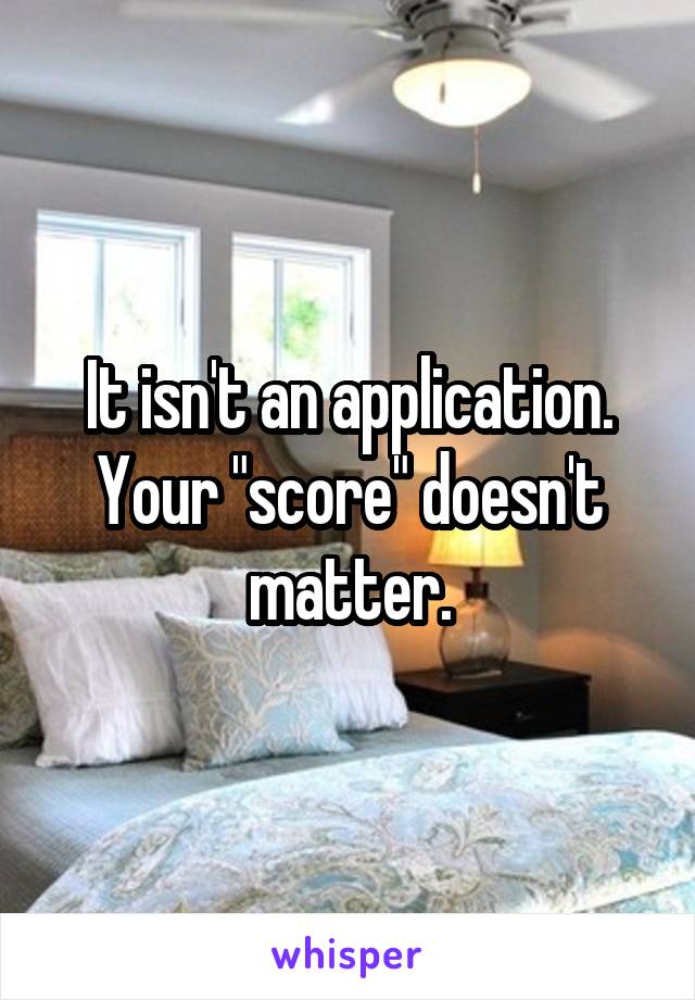 It isn't an application.
Your "score" doesn't matter.