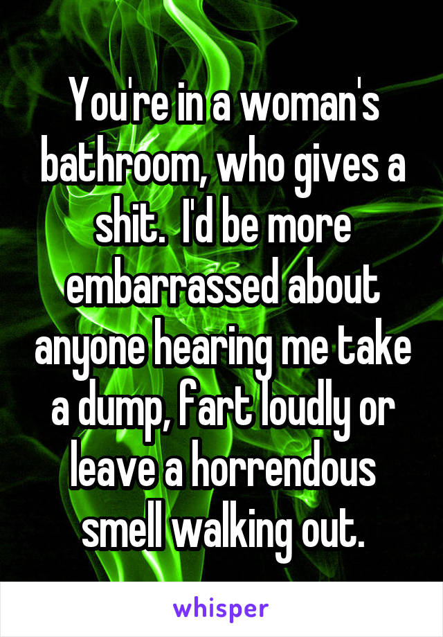 You're in a woman's bathroom, who gives a shit.  I'd be more embarrassed about anyone hearing me take a dump, fart loudly or leave a horrendous smell walking out.