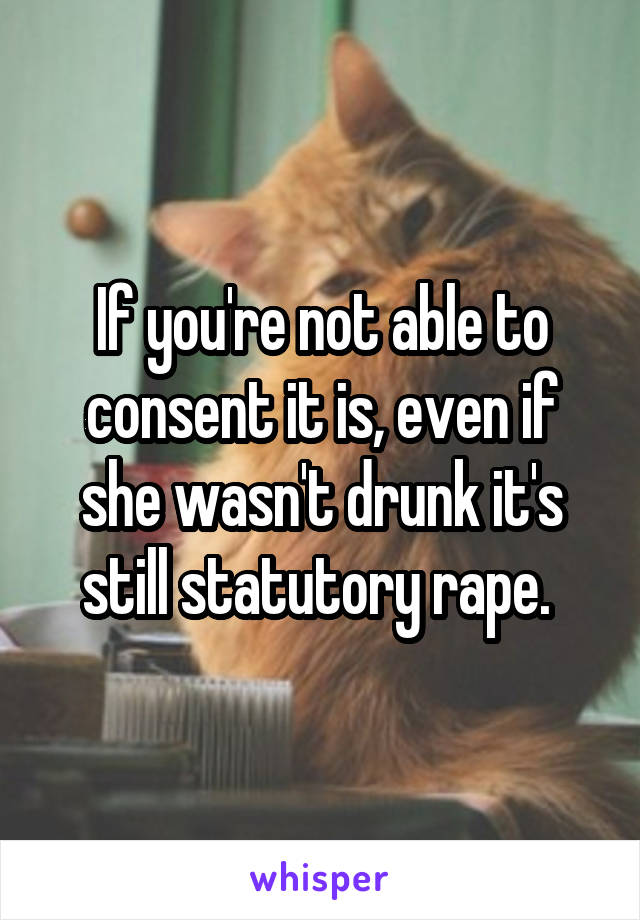 If you're not able to consent it is, even if she wasn't drunk it's still statutory rape. 