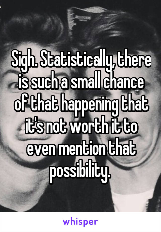 Sigh. Statistically, there is such a small chance of that happening that it's not worth it to even mention that possibility. 