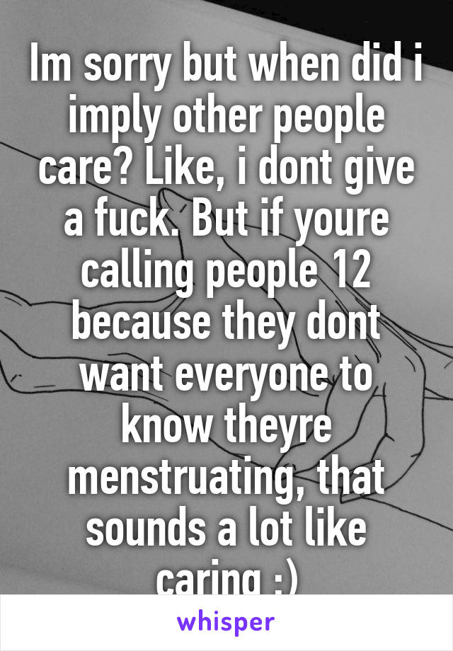 Im sorry but when did i imply other people care? Like, i dont give a fuck. But if youre calling people 12 because they dont want everyone to know theyre menstruating, that sounds a lot like caring ;)