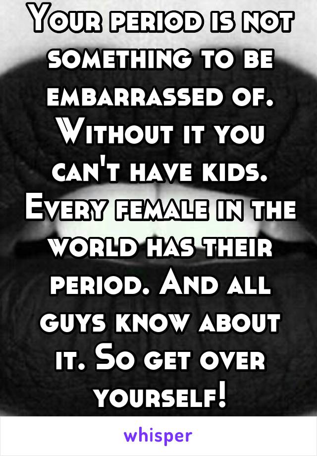 Your period is not something to be embarrassed of. Without it you can't have kids. Every female in the world has their period. And all guys know about it. So get over yourself!
