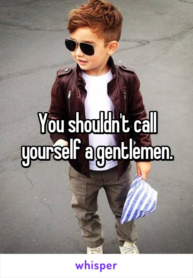 You shouldn't call yourself a gentlemen.