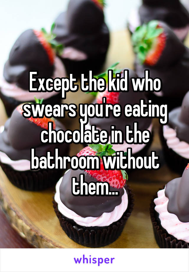 Except the kid who swears you're eating chocolate in the bathroom without them...