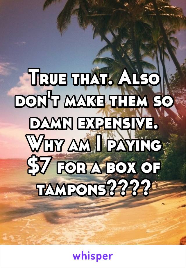 True that. Also don't make them so damn expensive. Why am I paying $7 for a box of tampons????