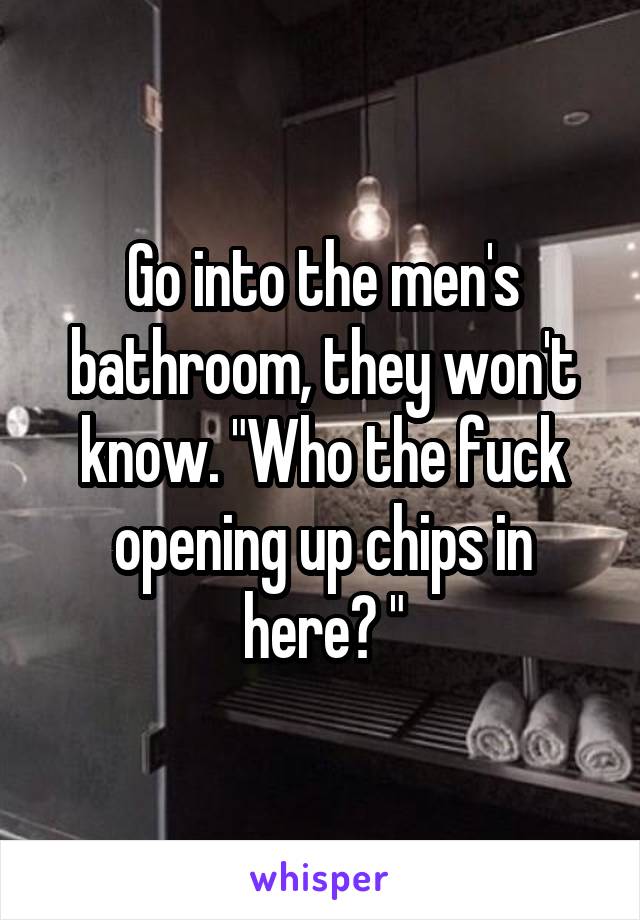 Go into the men's bathroom, they won't know. "Who the fuck opening up chips in here? "