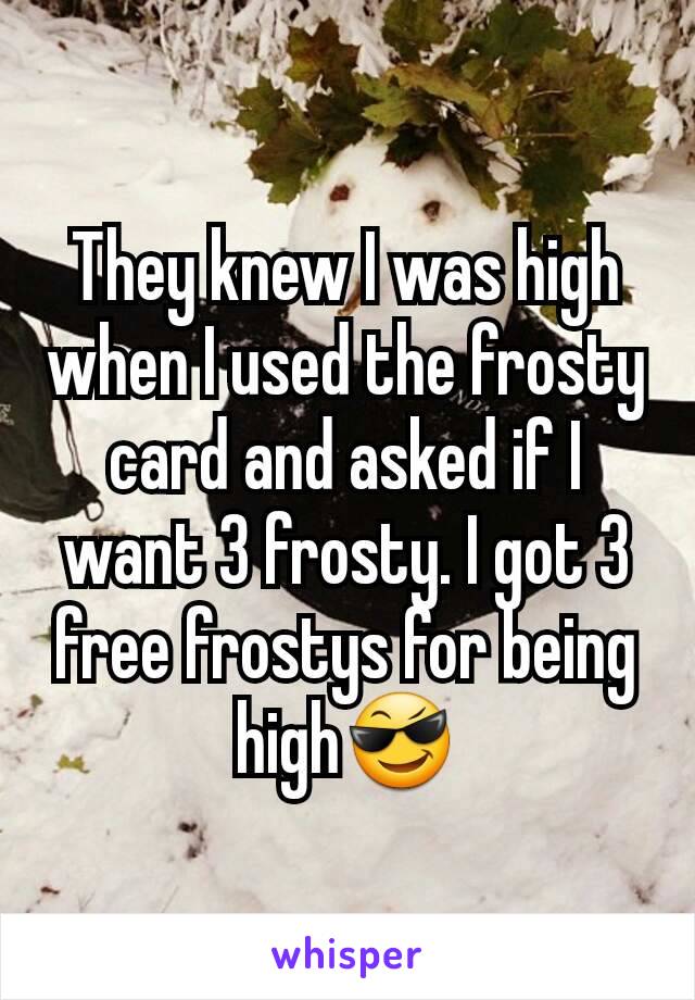 They knew I was high when I used the frosty card and asked if I want 3 frosty. I got 3 free frostys for being high😎