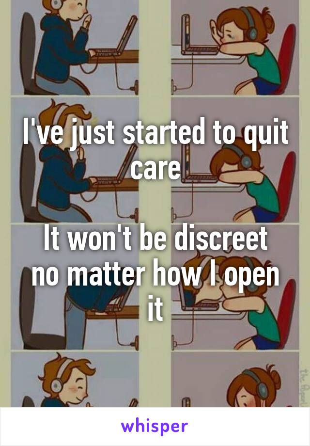 I've just started to quit care

It won't be discreet no matter how I open it