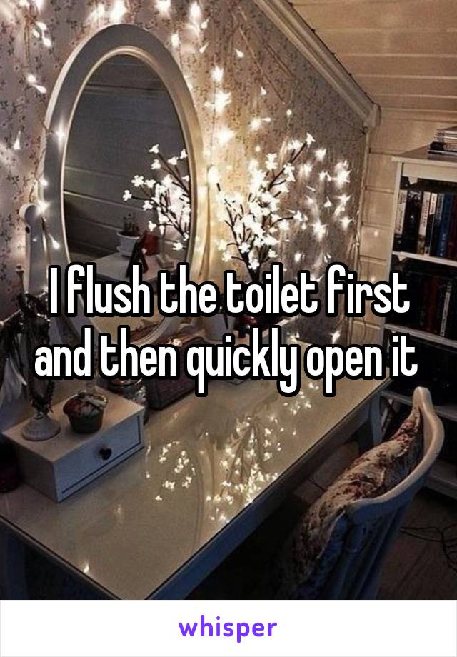 I flush the toilet first and then quickly open it 