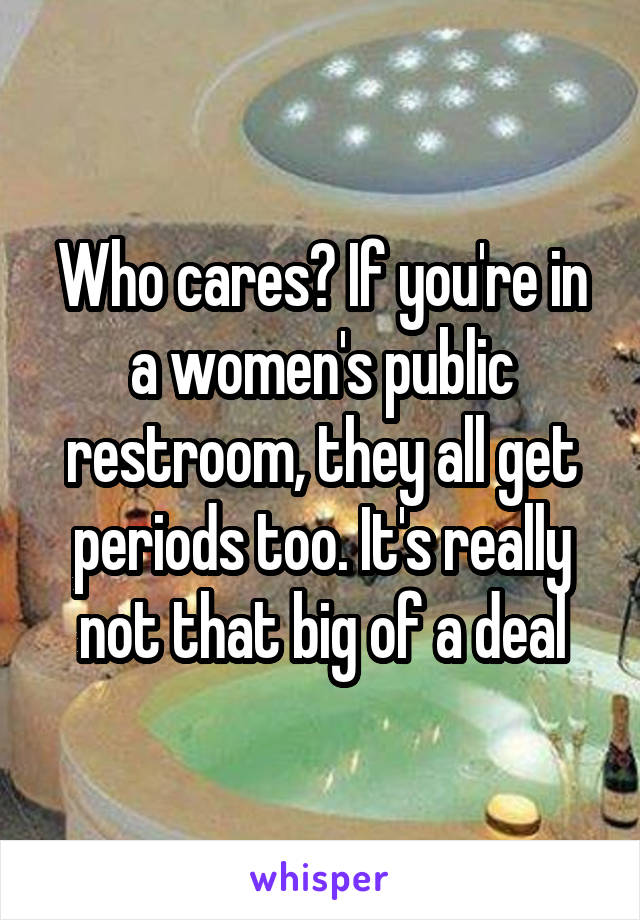 Who cares? If you're in a women's public restroom, they all get periods too. It's really not that big of a deal