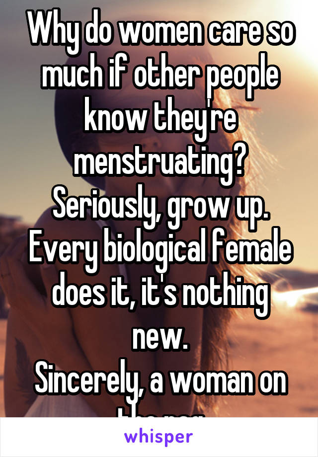 Why do women care so much if other people know they're menstruating? Seriously, grow up. Every biological female does it, it's nothing new.
Sincerely, a woman on the rag