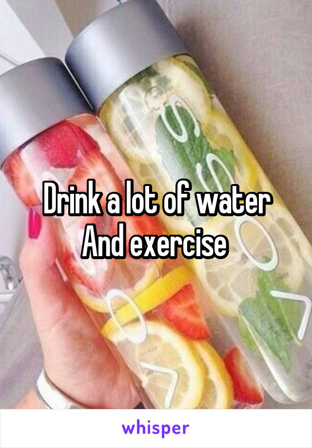 Drink a lot of water
And exercise 