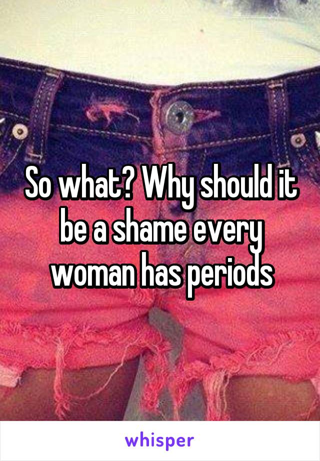 So what? Why should it be a shame every woman has periods