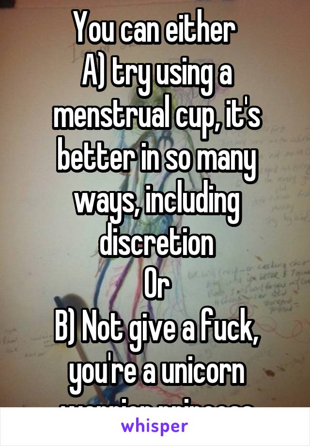 You can either 
A) try using a menstrual cup, it's better in so many ways, including discretion
Or
B) Not give a fuck, you're a unicorn warrior princess