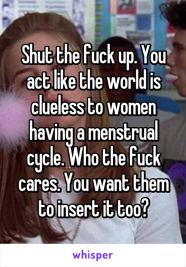 Shut the fuck up. You act like the world is clueless to women having a menstrual cycle. Who the fuck cares. You want them to insert it too?