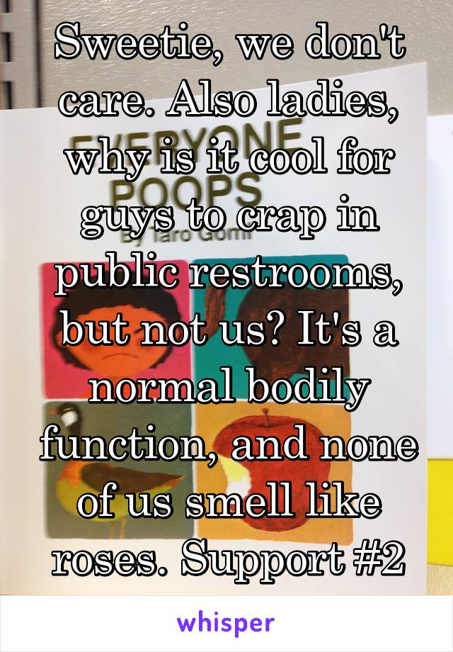 Sweetie, we don't care. Also ladies, why is it cool for guys to crap in public restrooms, but not us? It's a normal bodily function, and none of us smell like roses. Support #2 acceptance!