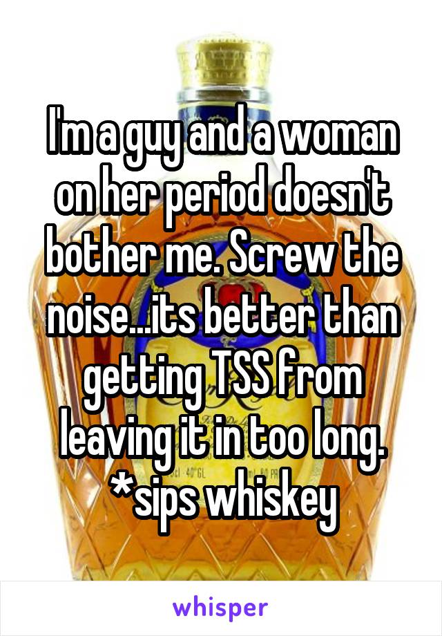 I'm a guy and a woman on her period doesn't bother me. Screw the noise...its better than getting TSS from leaving it in too long. *sips whiskey