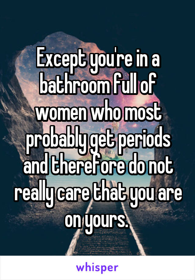 Except you're in a bathroom full of women who most probably get periods and therefore do not really care that you are on yours. 