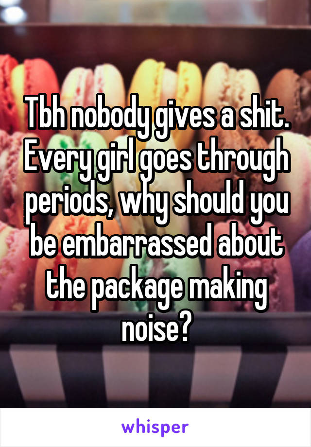 Tbh nobody gives a shit. Every girl goes through periods, why should you be embarrassed about the package making noise?