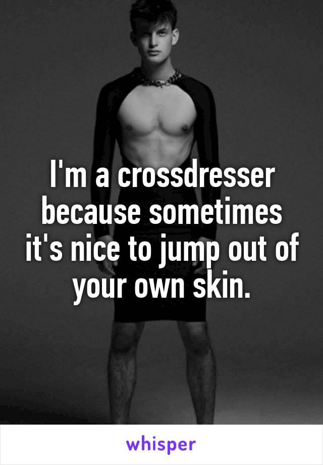 I'm a crossdresser because sometimes it's nice to jump out of your own skin.