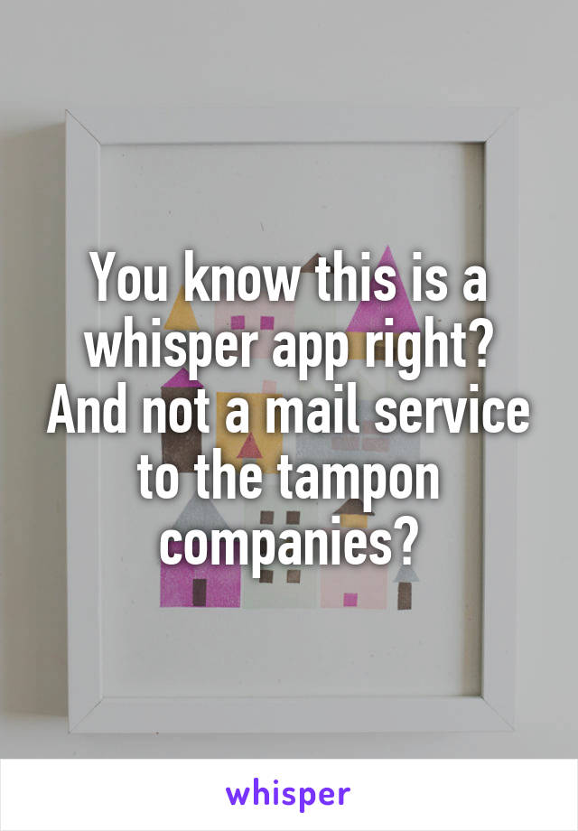 You know this is a whisper app right? And not a mail service to the tampon companies?