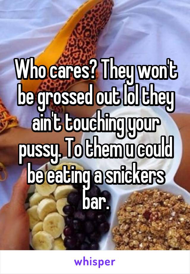 Who cares? They won't be grossed out lol they ain't touching your pussy. To them u could be eating a snickers bar.