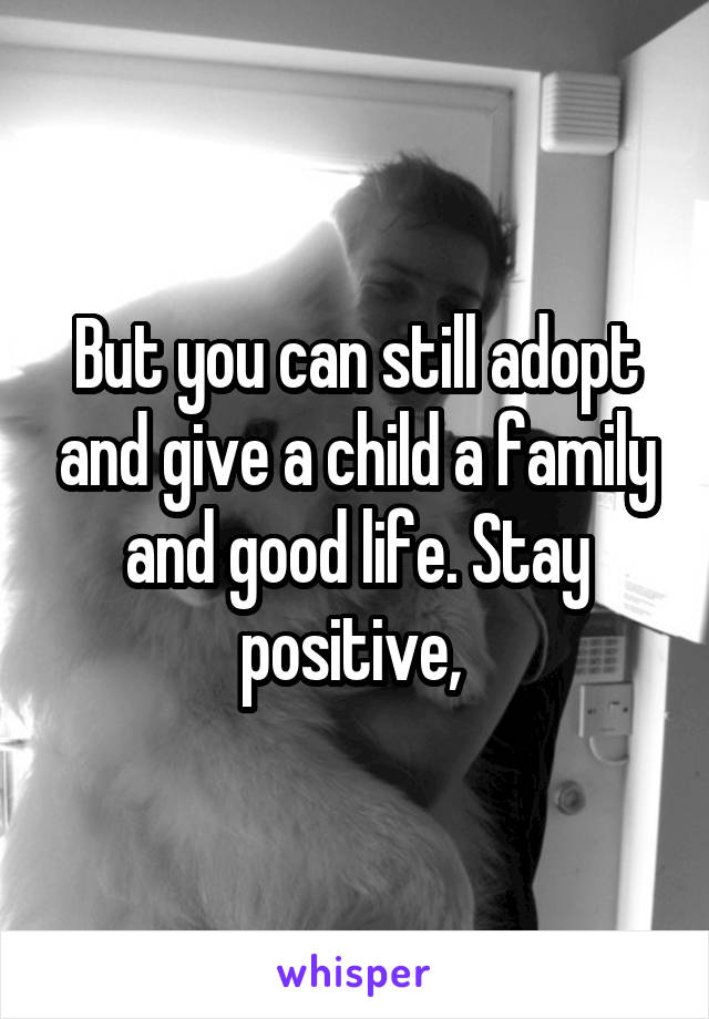 But you can still adopt and give a child a family and good life. Stay positive, 