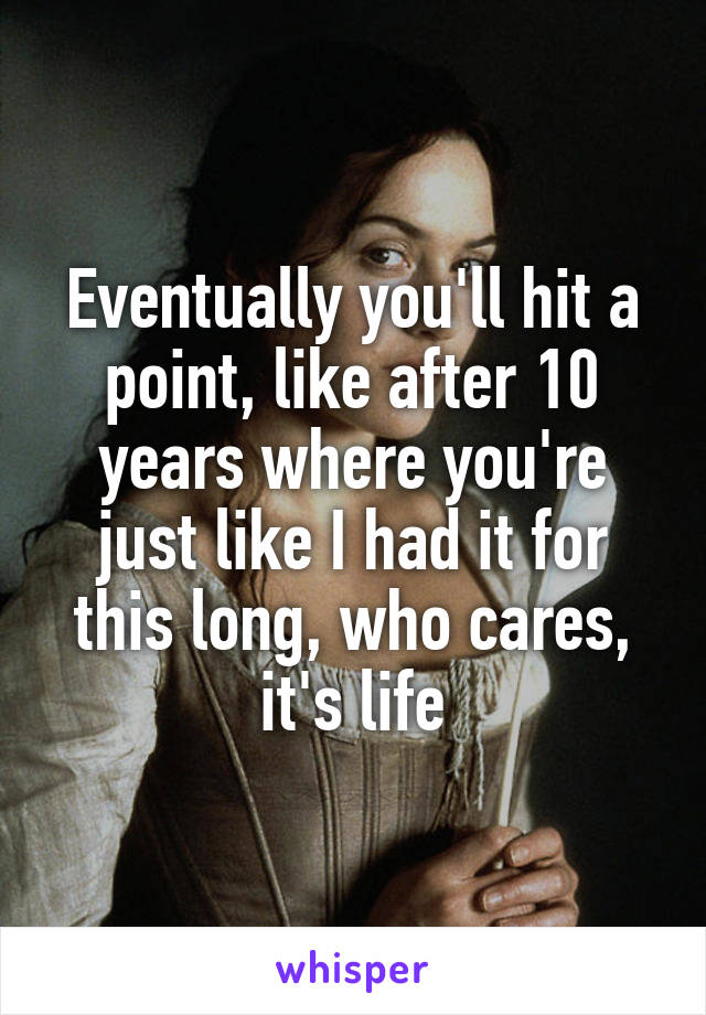 Eventually you'll hit a point, like after 10 years where you're just like I had it for this long, who cares, it's life