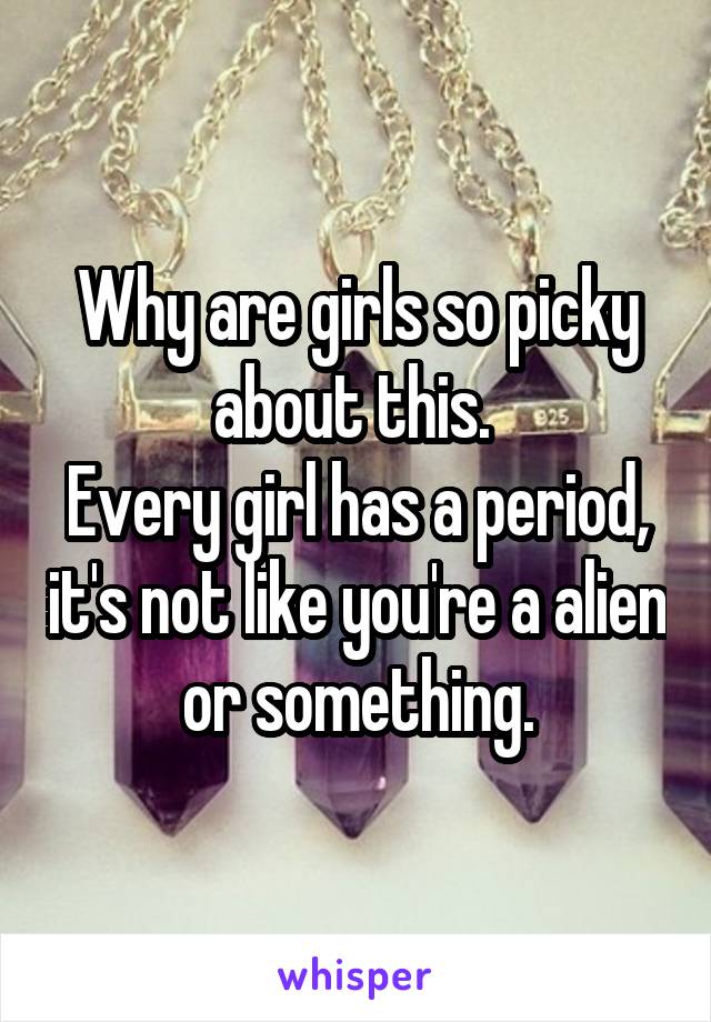 Why are girls so picky about this. 
Every girl has a period, it's not like you're a alien or something.