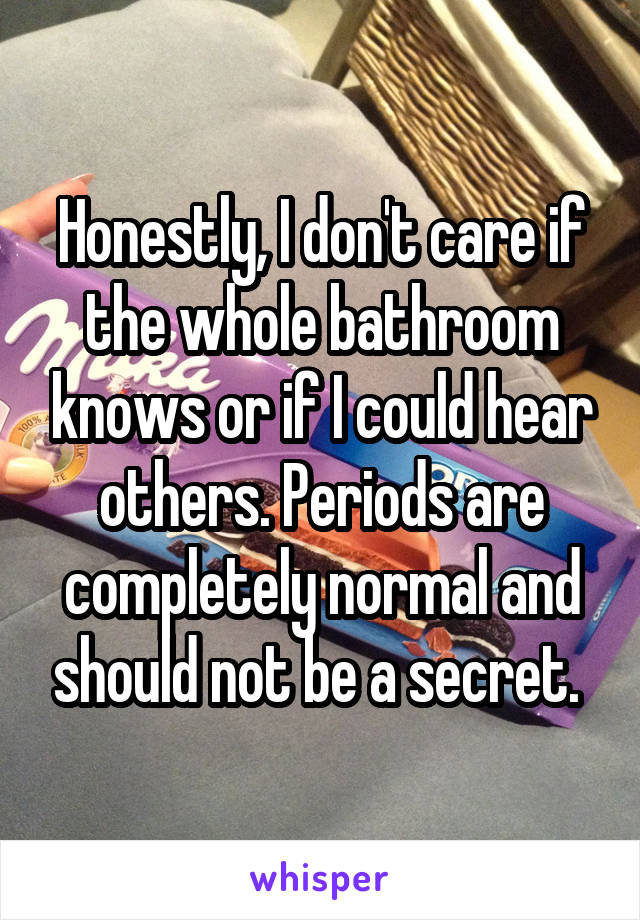 Honestly, I don't care if the whole bathroom knows or if I could hear others. Periods are completely normal and should not be a secret. 