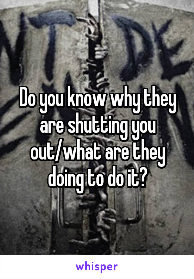 Do you know why they are shutting you out/what are they doing to do it?