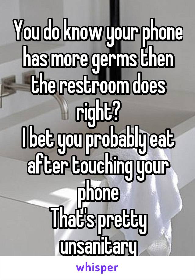 You do know your phone has more germs then the restroom does right?
I bet you probably eat after touching your phone
That's pretty unsanitary