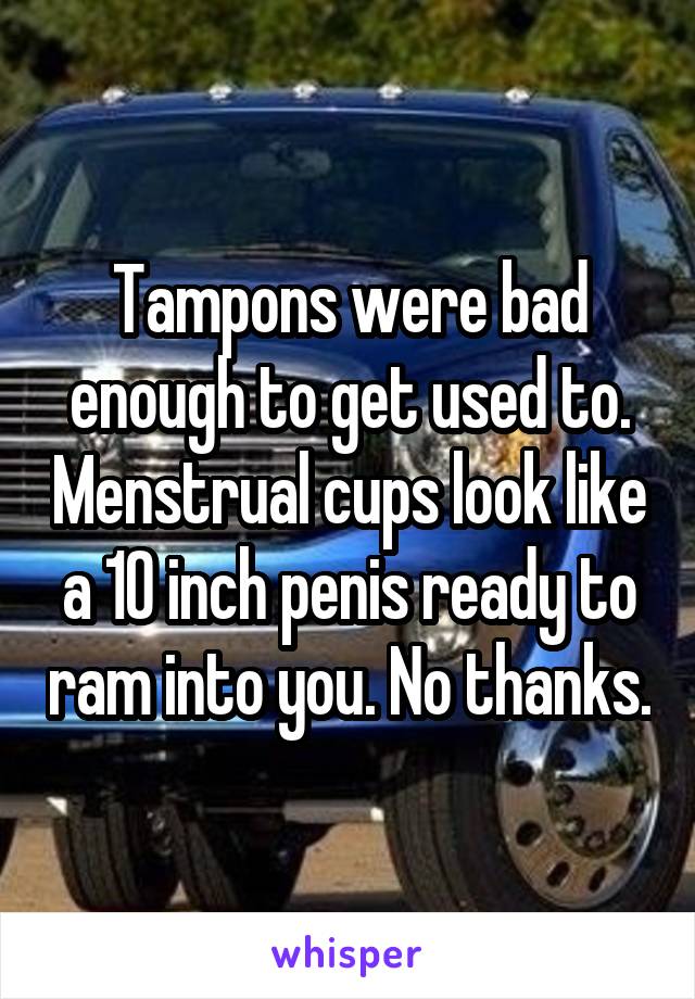 Tampons were bad enough to get used to. Menstrual cups look like a 10 inch penis ready to ram into you. No thanks.