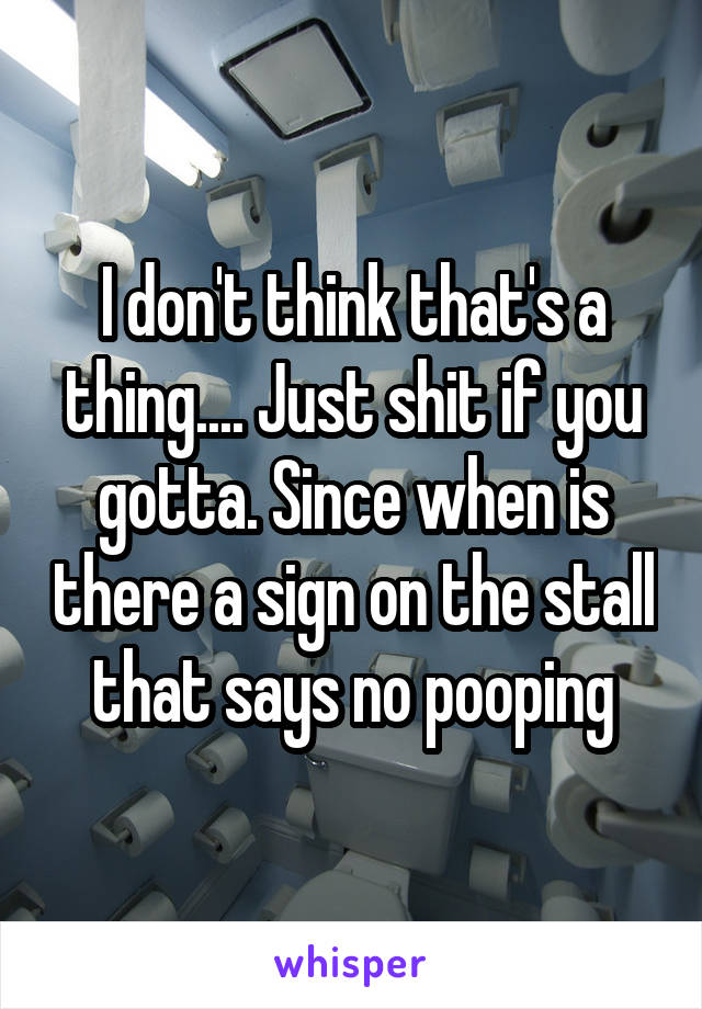 I don't think that's a thing.... Just shit if you gotta. Since when is there a sign on the stall that says no pooping