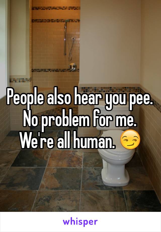 People also hear you pee. No problem for me. We're all human. 😏