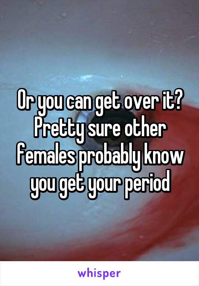 Or you can get over it? Pretty sure other females probably know you get your period