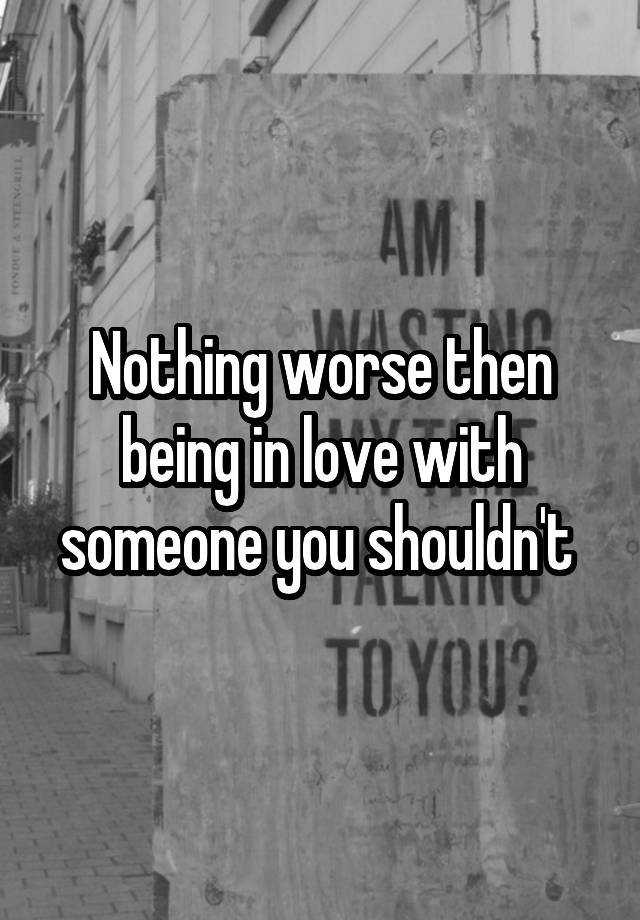 nothing-worse-then-being-in-love-with-someone-you-shouldn-t