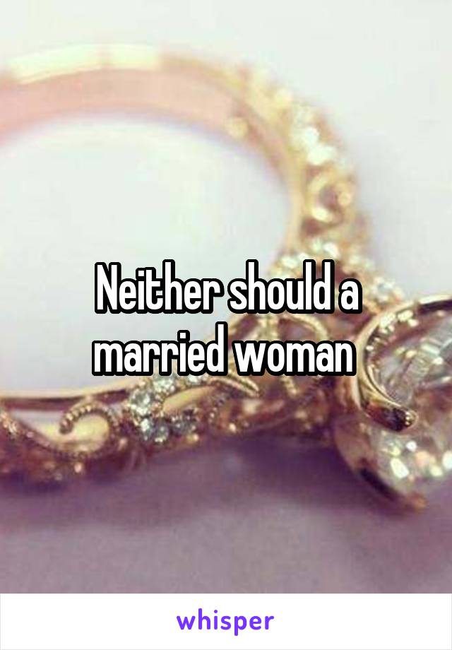 Neither should a married woman 