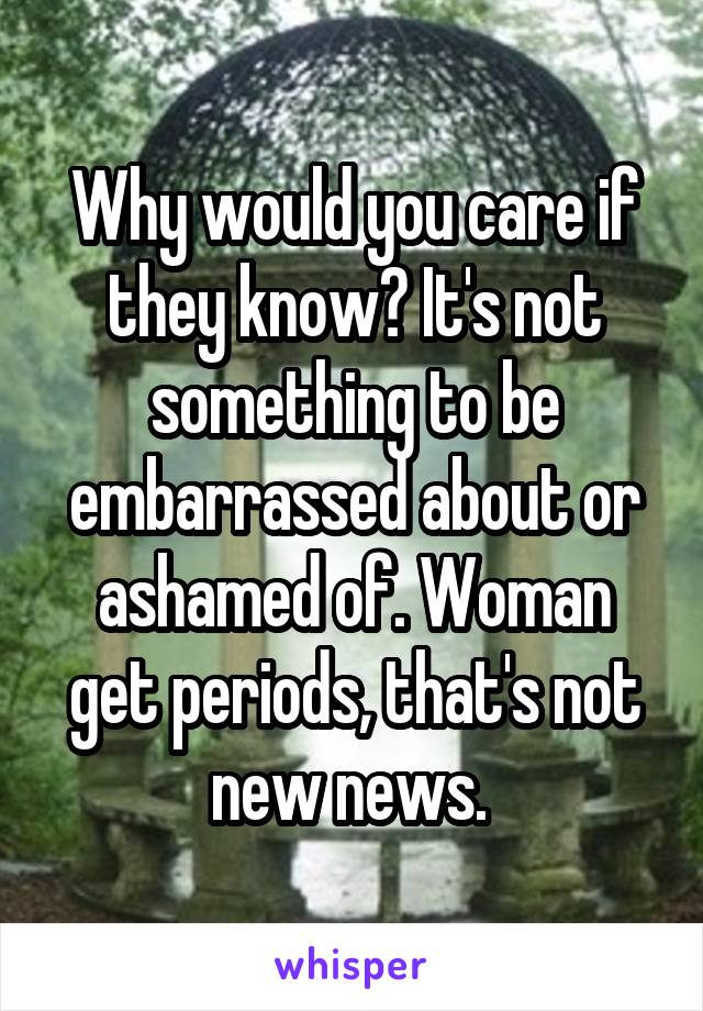 Why would you care if they know? It's not something to be embarrassed about or ashamed of. Woman get periods, that's not new news. 