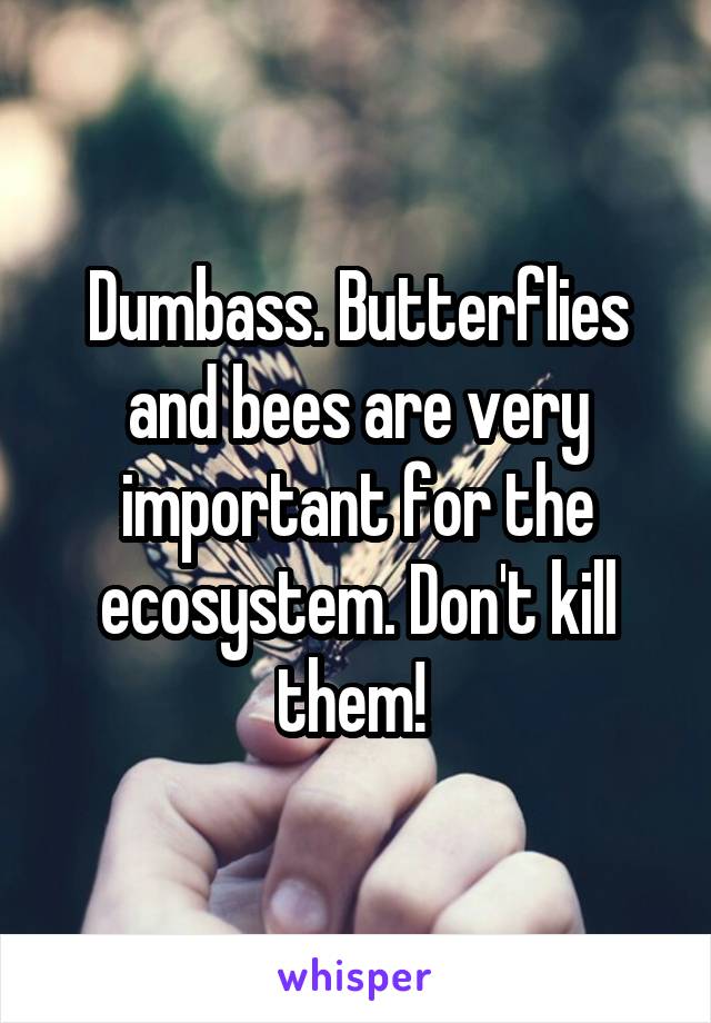 Dumbass. Butterflies and bees are very important for the ecosystem. Don't kill them! 