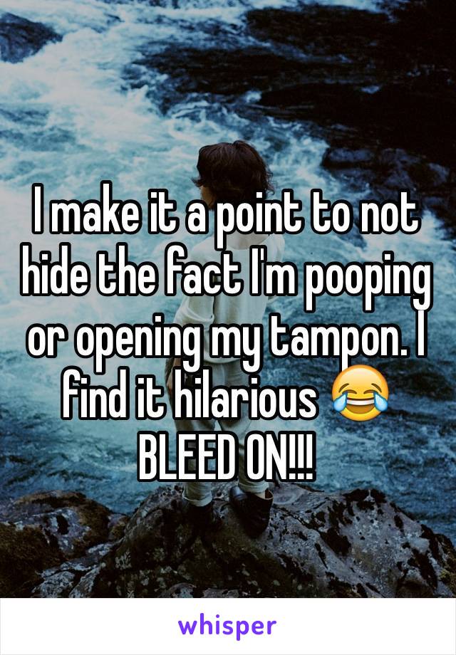 I make it a point to not hide the fact I'm pooping or opening my tampon. I find it hilarious 😂
BLEED ON!!! 